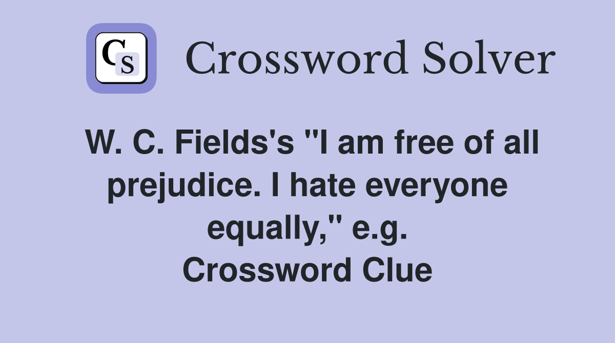 W. C. Fields's "I am free of all prejudice. I hate everyone equally," e.g. Crossword Clue