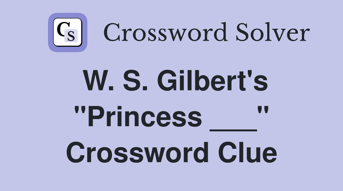 W. S. Gilbert's "Princess ___" Crossword Clue