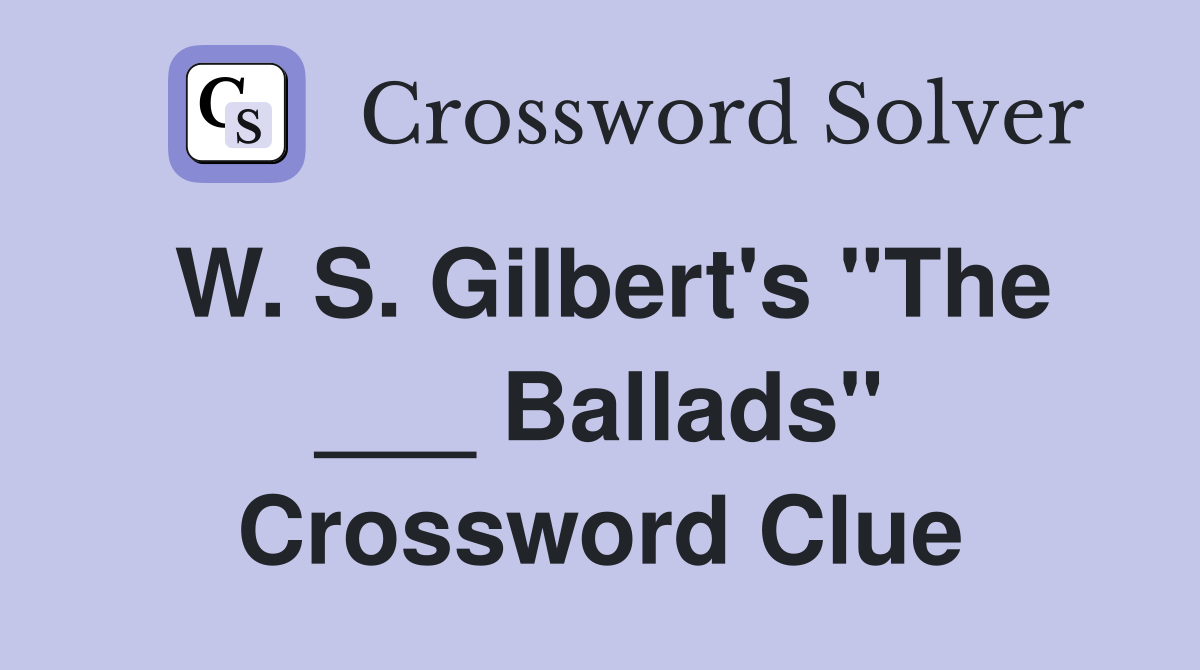 W. S. Gilbert's "The ___ Ballads" Crossword Clue