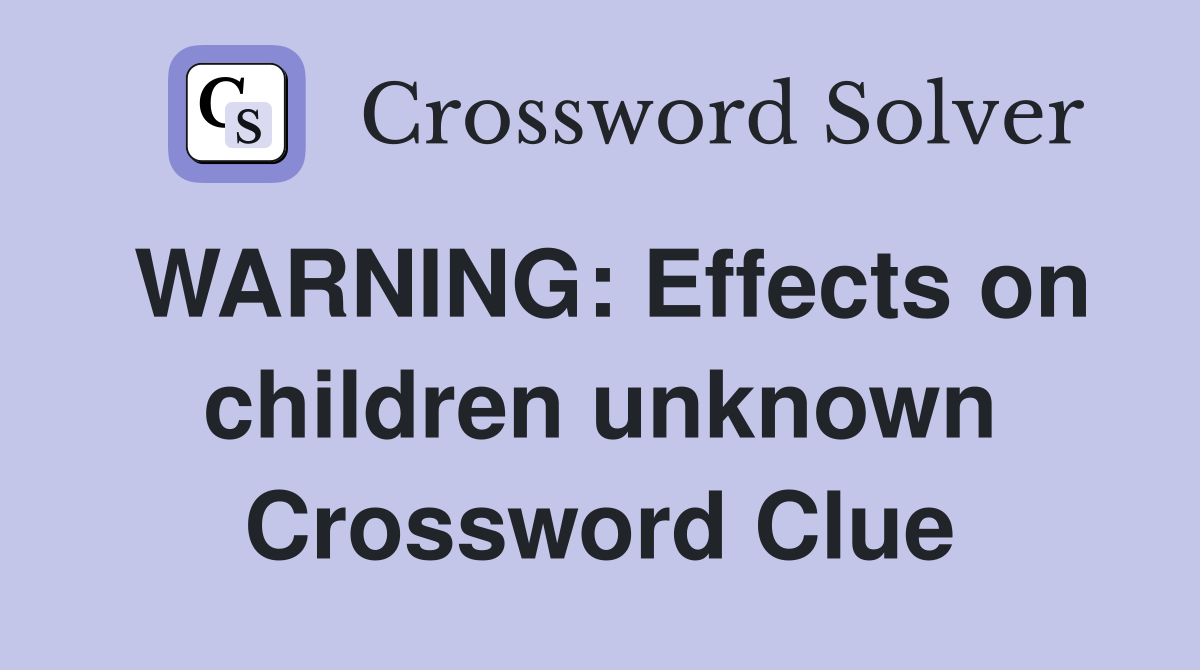 WARNING: Effects on children unknown Crossword Clue