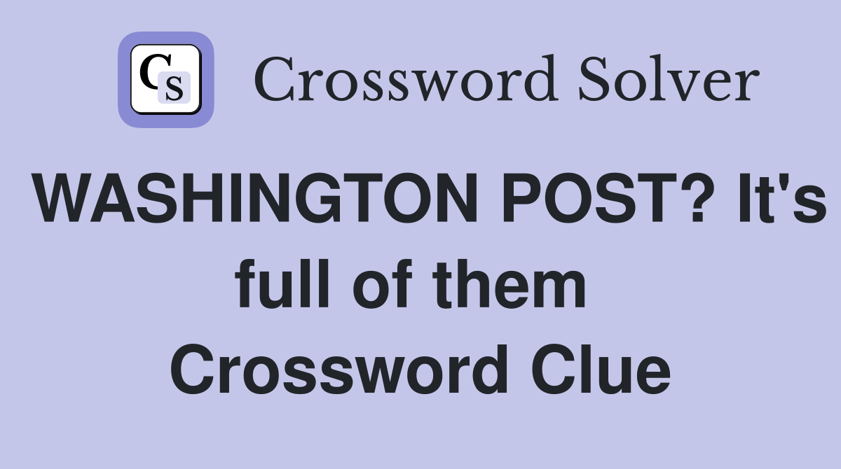 WASHINGTON POST? It's full of them  Crossword Clue