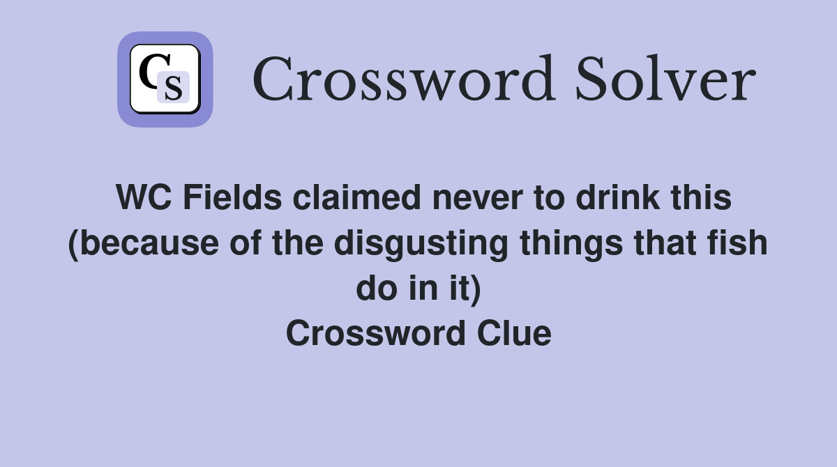WC Fields claimed never to drink this (because of the disgusting things that fish do in it) Crossword Clue