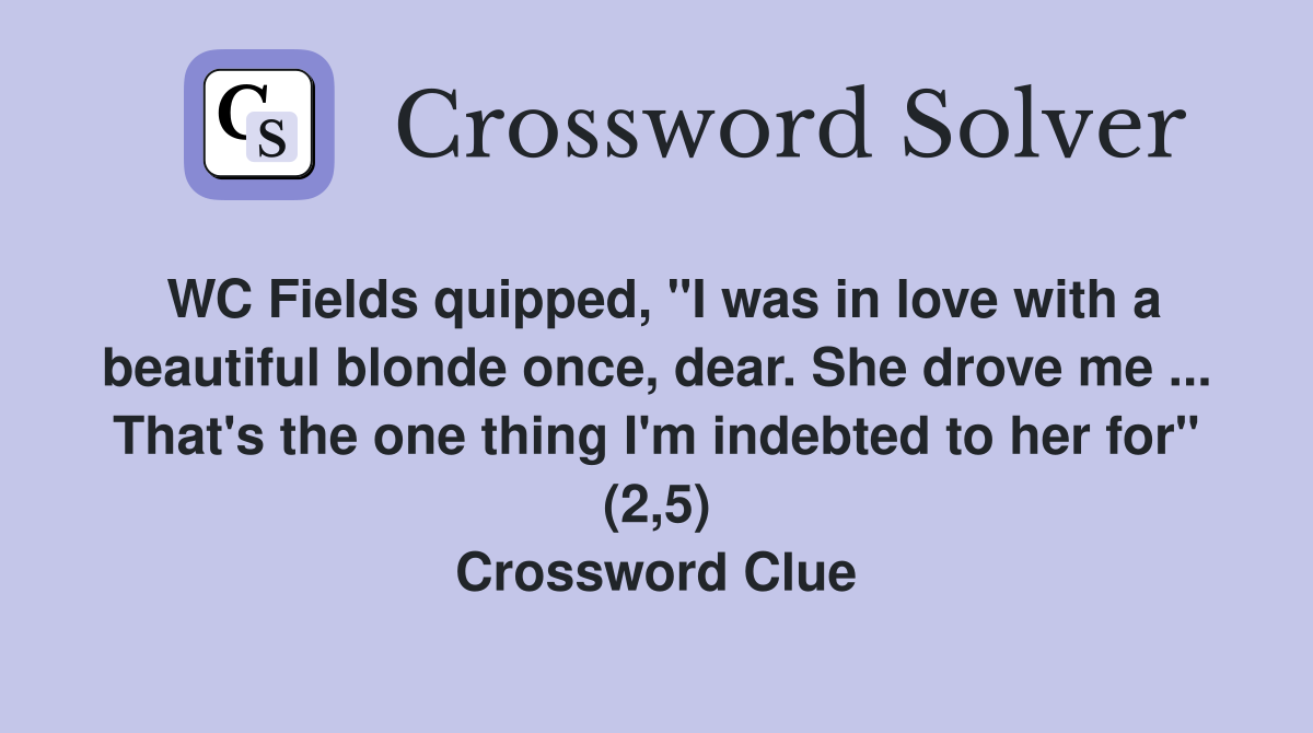 WC Fields quipped, "I was in love with a beautiful blonde once, dear. She drove me ... That's the one thing I'm indebted to her for" (2,5) Crossword Clue