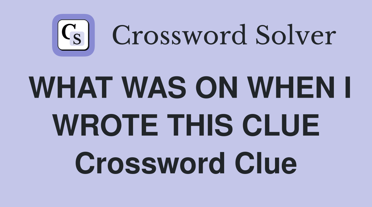 WHAT WAS ON WHEN I WROTE THIS CLUE Crossword Clue