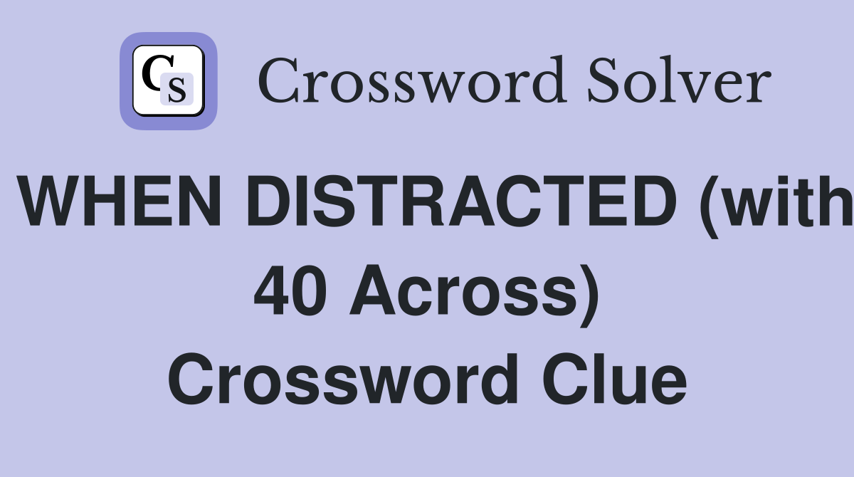 WHEN DISTRACTED (with 40 Across) Crossword Clue