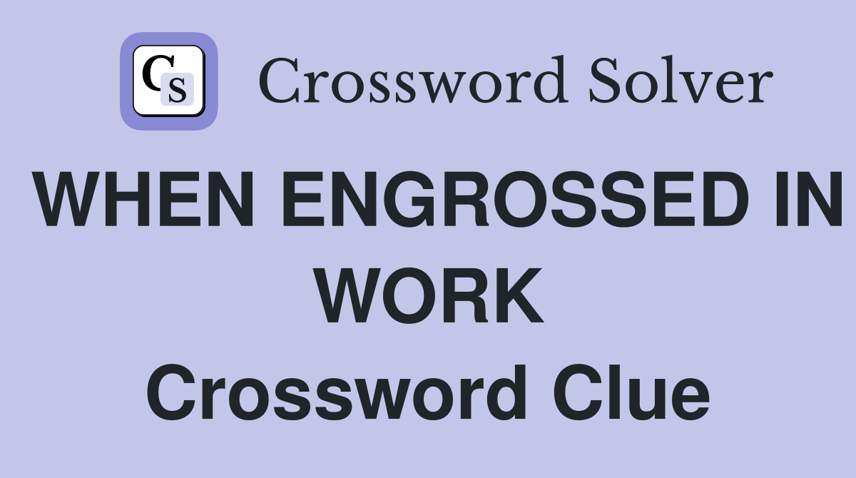 WHEN ENGROSSED IN WORK Crossword Clue