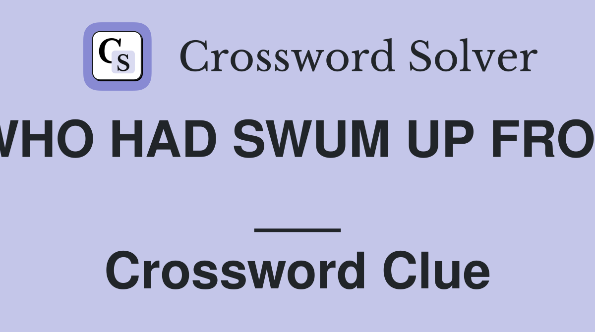 WHO HAD SWUM UP FROM ___ Crossword Clue