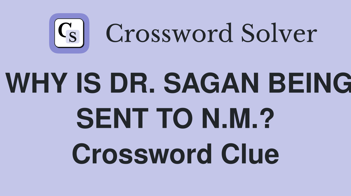 WHY IS DR. SAGAN BEING SENT TO N.M.? Crossword Clue