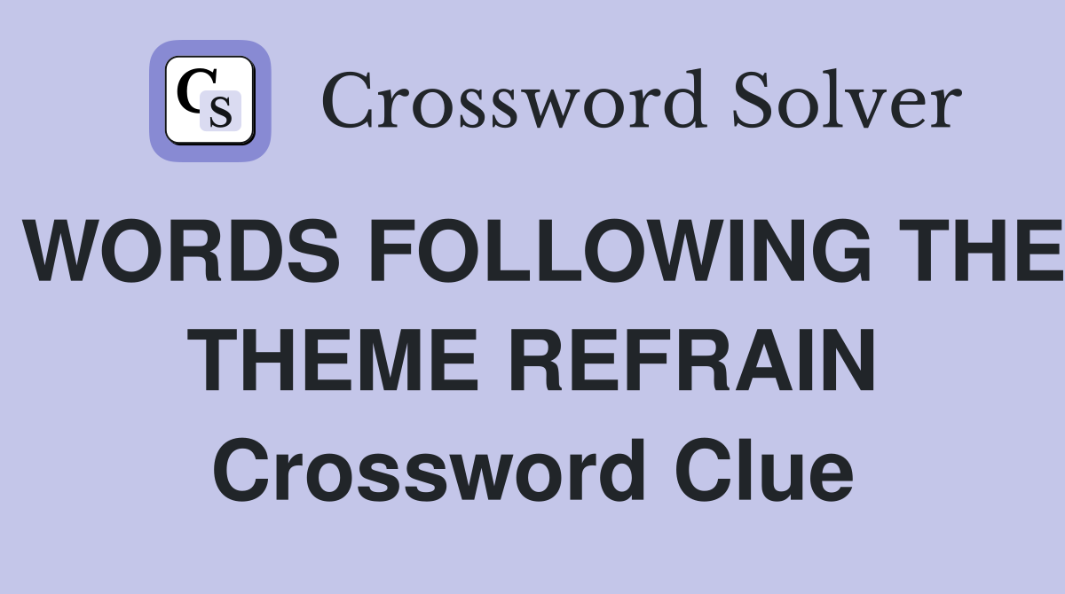 WORDS FOLLOWING THE THEME REFRAIN Crossword Clue