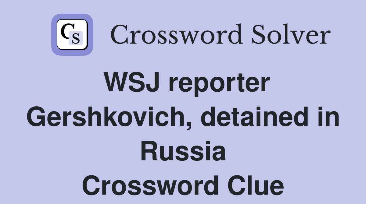 WSJ reporter Gershkovich, detained in Russia Crossword Clue
