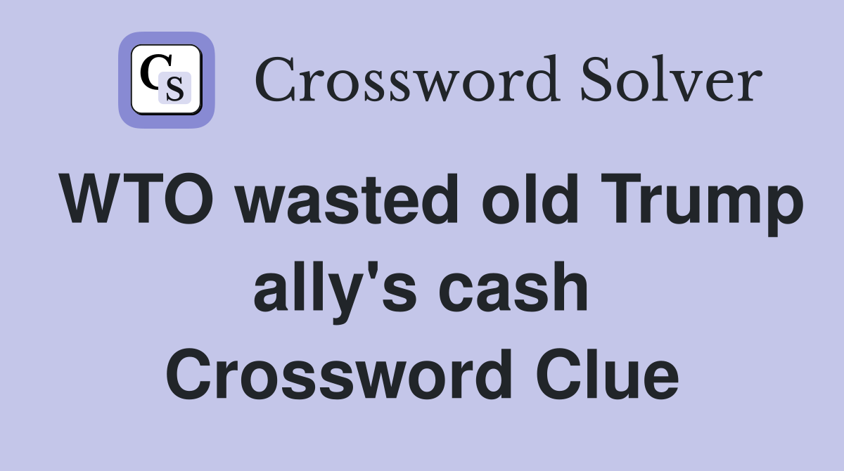 WTO wasted old Trump ally's cash Crossword Clue