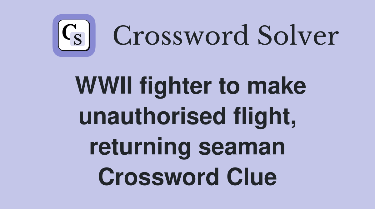 WWII fighter to make unauth­orised flight, returning seaman Crossword Clue