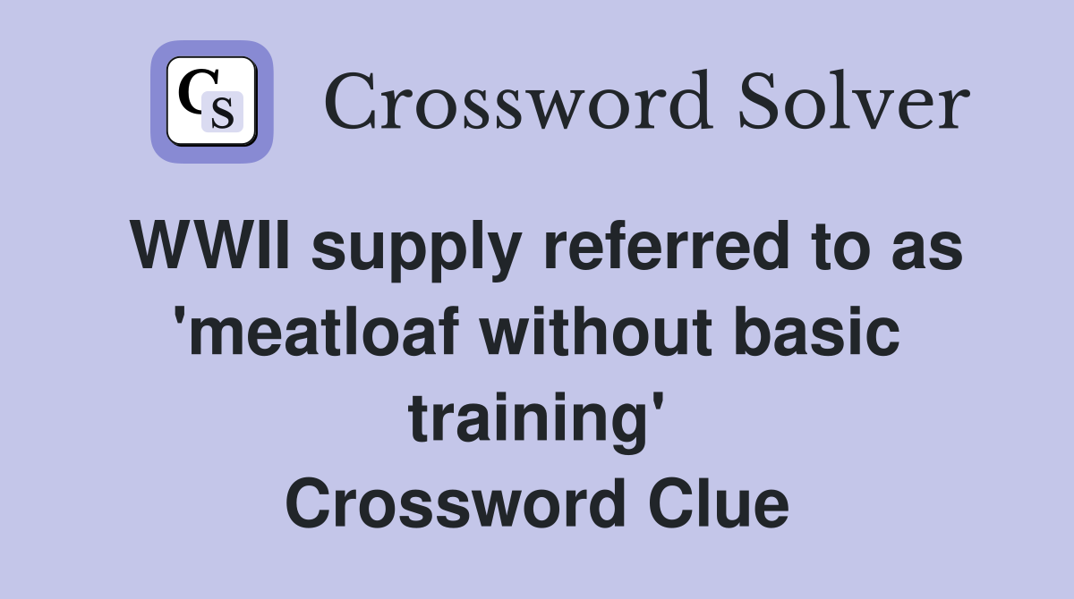 WWII supply referred to as 'meatloaf without basic training' Crossword Clue