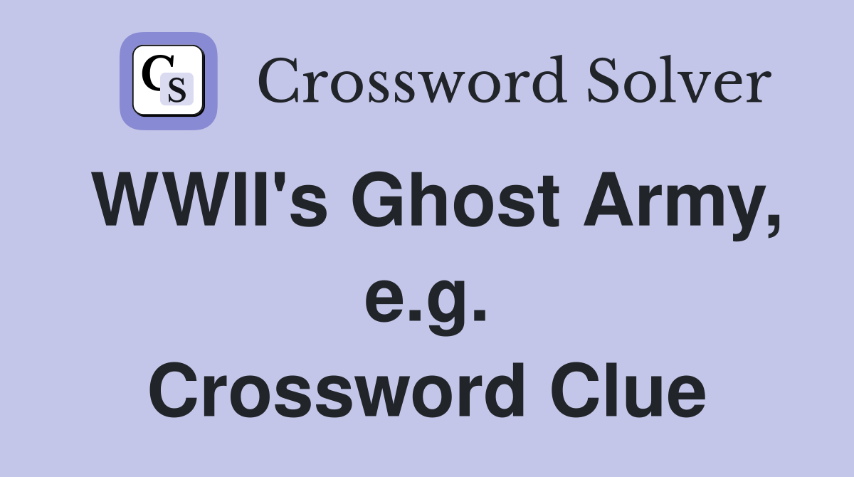 WWII's Ghost Army, e.g. Crossword Clue