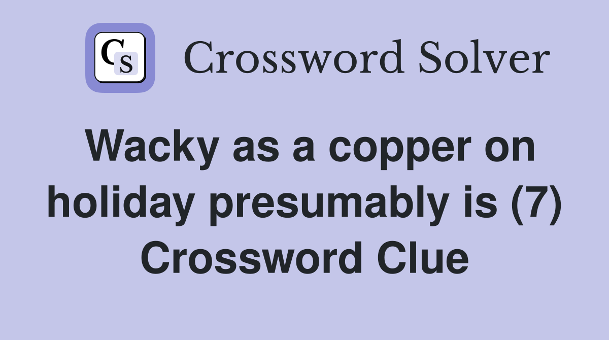 Wacky as a copper on holiday presumably is (7) Crossword Clue