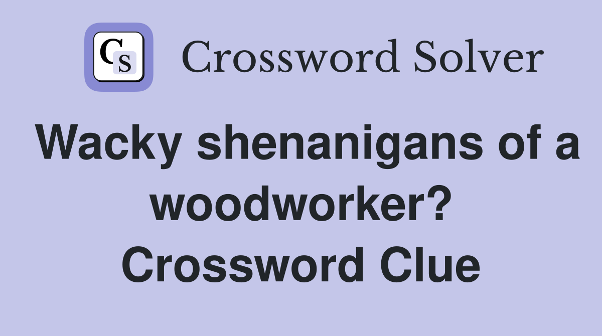 Wacky shenanigans of a woodworker? Crossword Clue