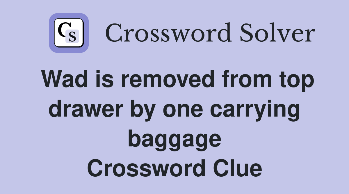 Wad is removed from top drawer by one carrying baggage Crossword Clue