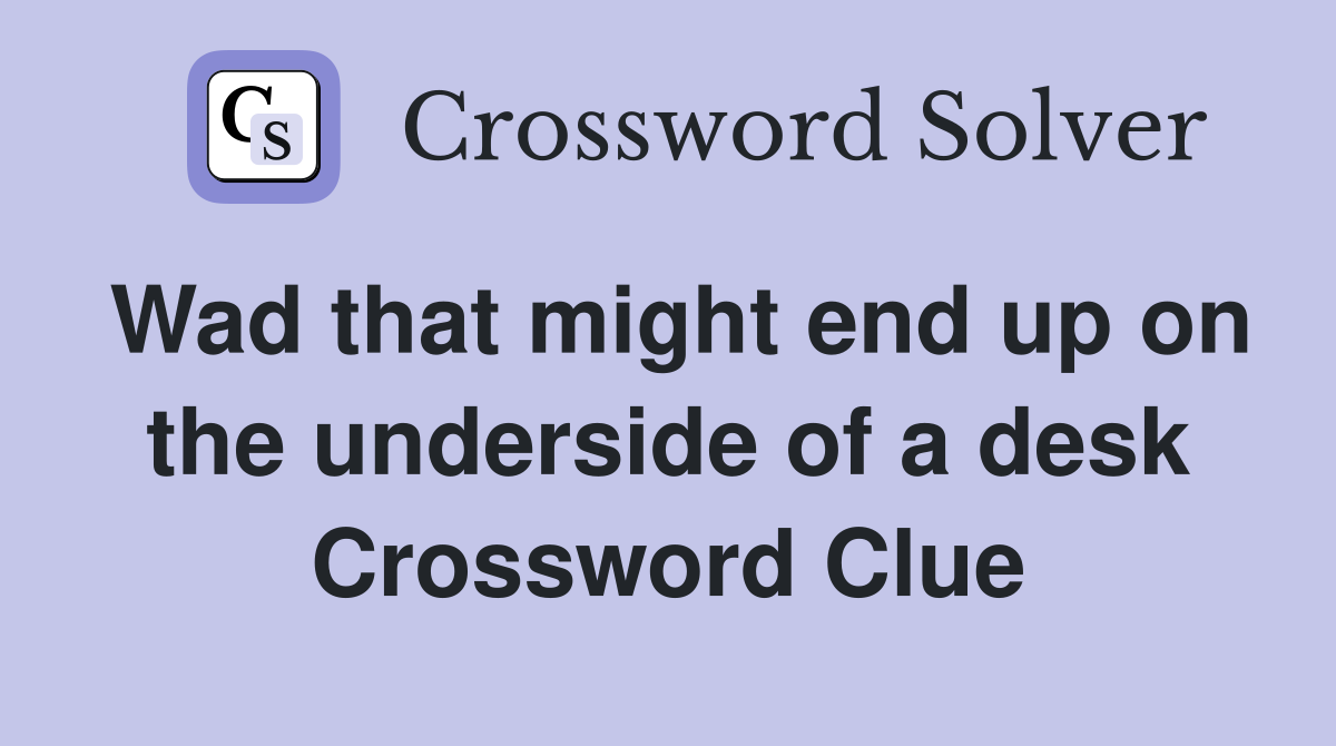 Wad that might end up on the underside of a desk Crossword Clue