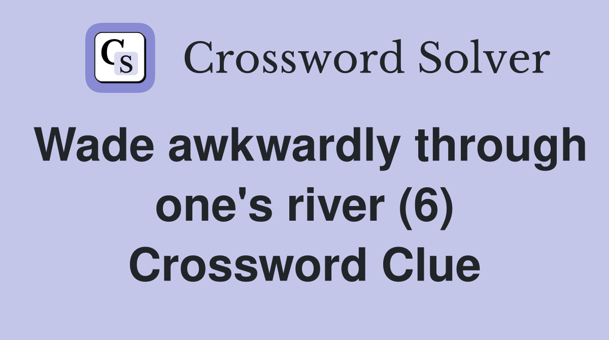 Wade awkwardly through one's river (6) Crossword Clue