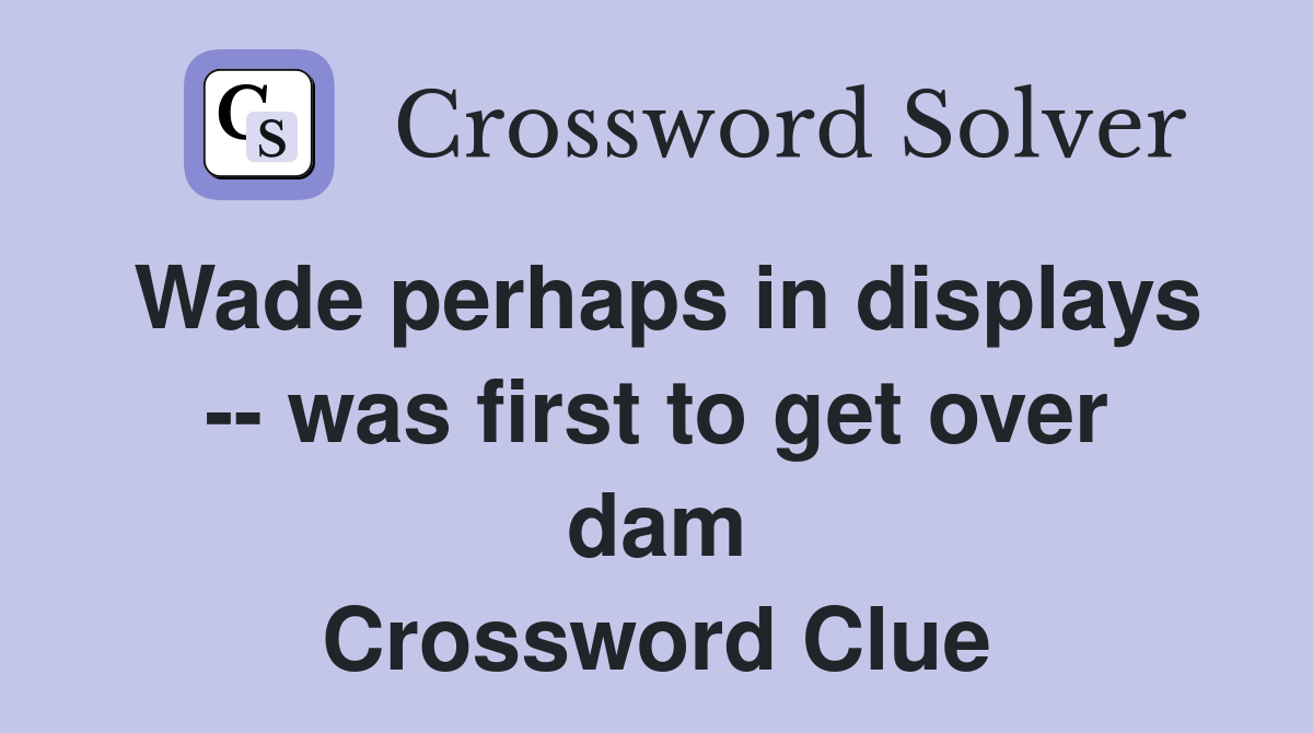 Wade perhaps in displays -- was first to get over dam Crossword Clue