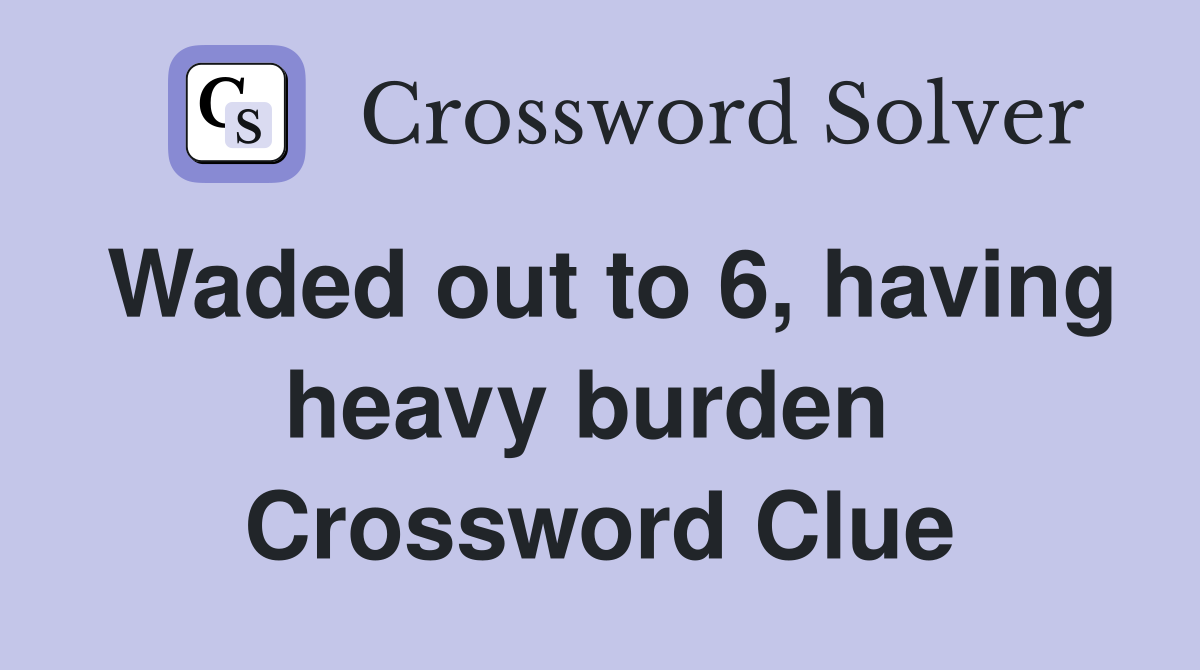 Waded out to 6, having heavy burden  Crossword Clue