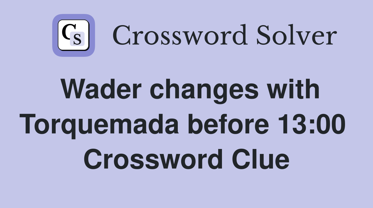 Wader changes with Torquemada before 13:00  Crossword Clue
