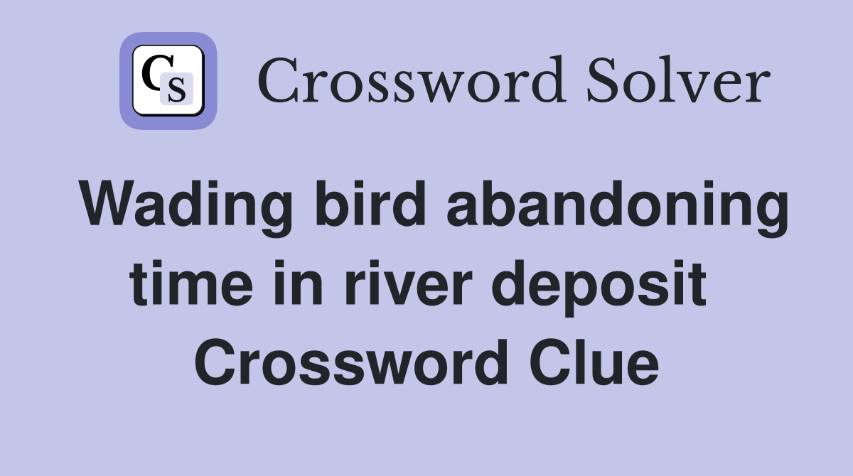 Wading bird abandoning time in river deposit  Crossword Clue