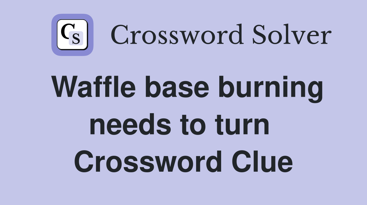 Waffle base burning needs to turn  Crossword Clue