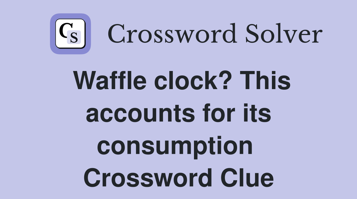 Waffle clock? This accounts for its consumption  Crossword Clue