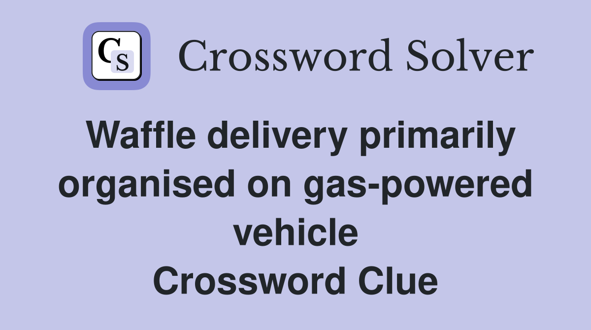 Waffle delivery primarily organised on gas-powered vehicle Crossword Clue