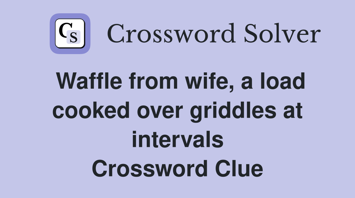 Waffle from wife, a load cooked over griddles at intervals Crossword Clue