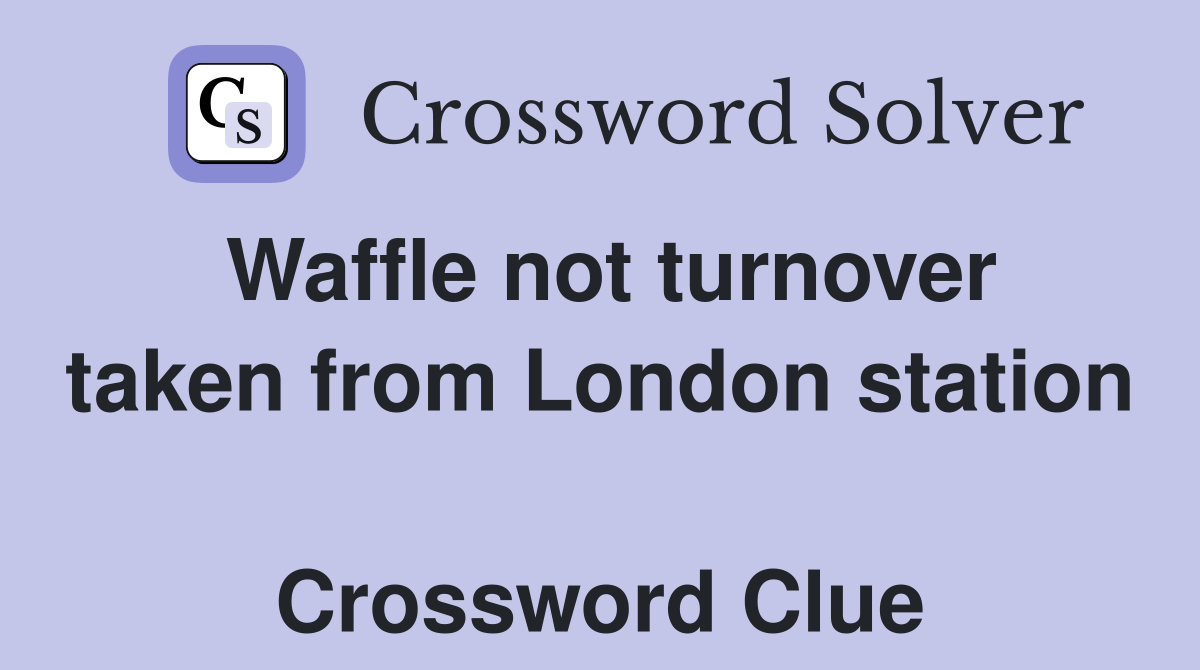 Waffle not turnover taken from London station  Crossword Clue