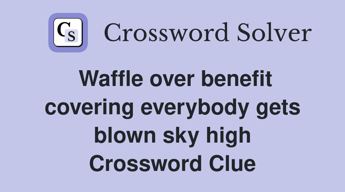 Waffle over benefit covering everybody gets blown sky high Crossword Clue