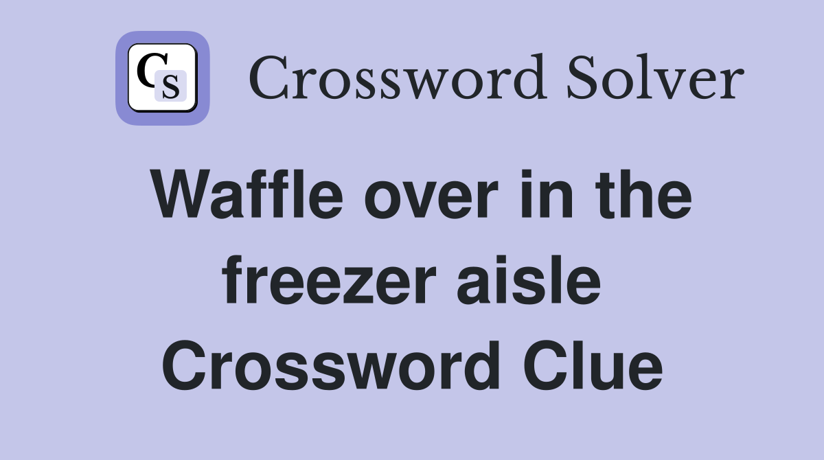 Waffle over in the freezer aisle Crossword Clue