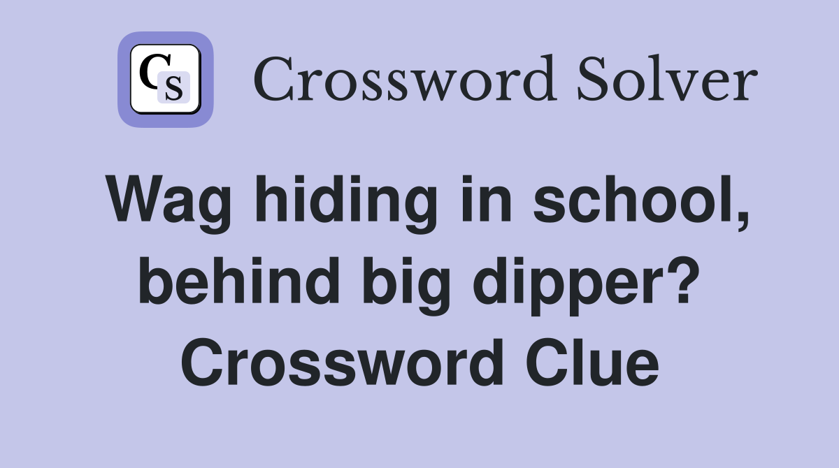 Wag hiding in school, behind big dipper? Crossword Clue