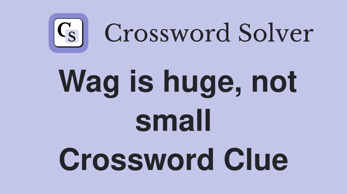 Wag is huge, not small Crossword Clue