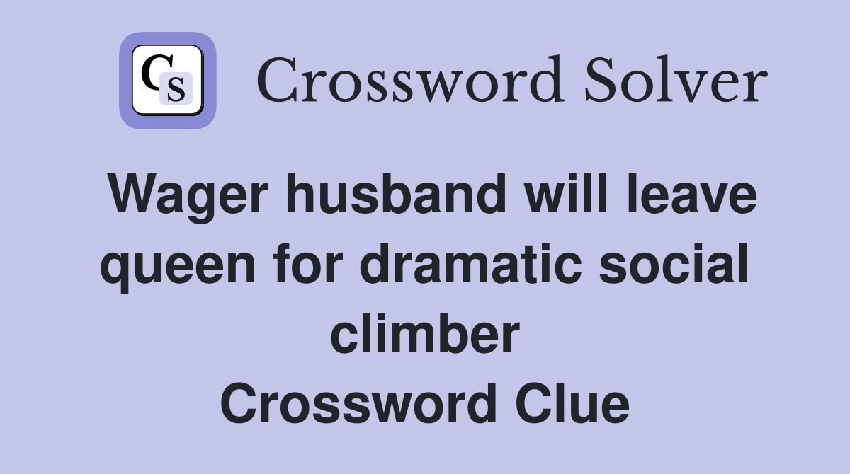 Wager husband will leave queen for dramatic social climber Crossword Clue