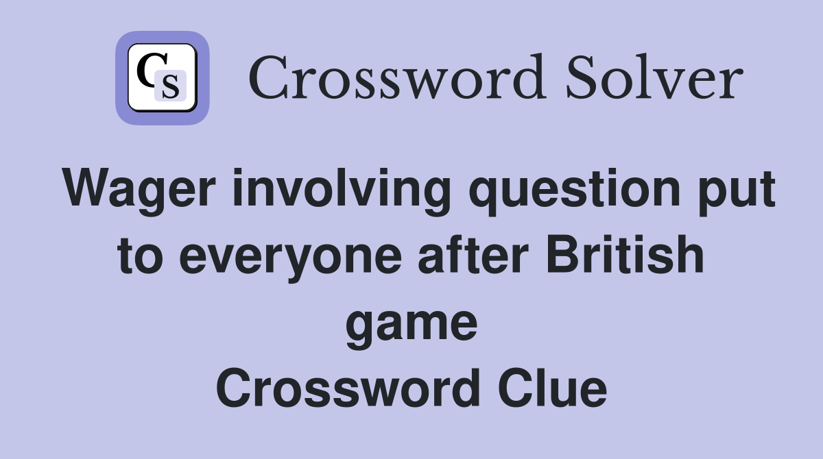 Wager involving question put to everyone after British game Crossword Clue