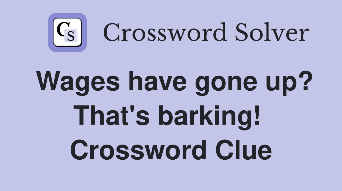 Wages have gone up? That's barking!  Crossword Clue