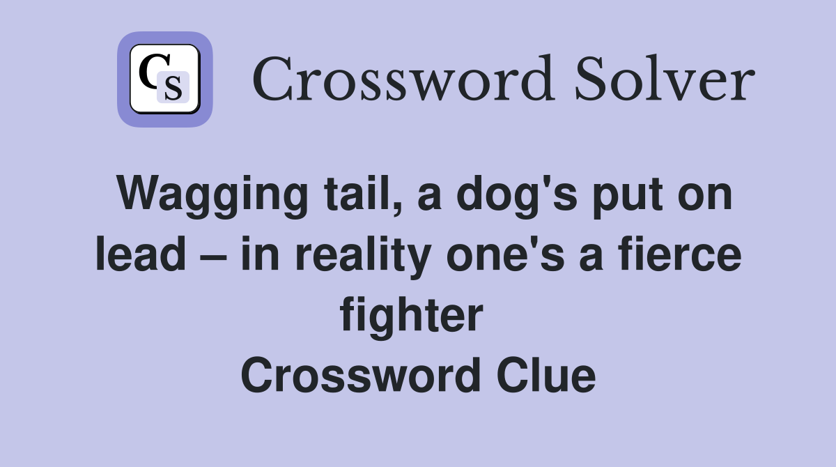 Wagging tail, a dog's put on lead – in reality one's a fierce fighter  Crossword Clue