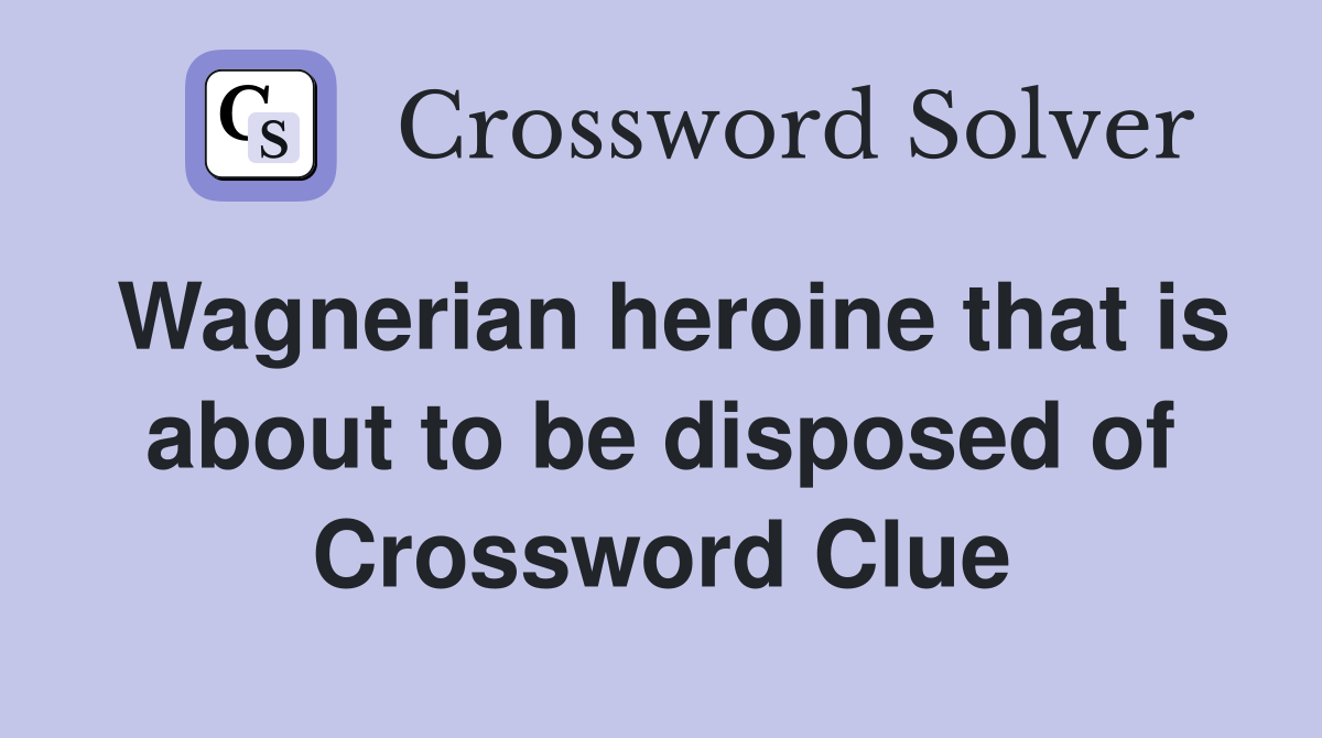 Wagnerian heroine that is about to be disposed of Crossword Clue