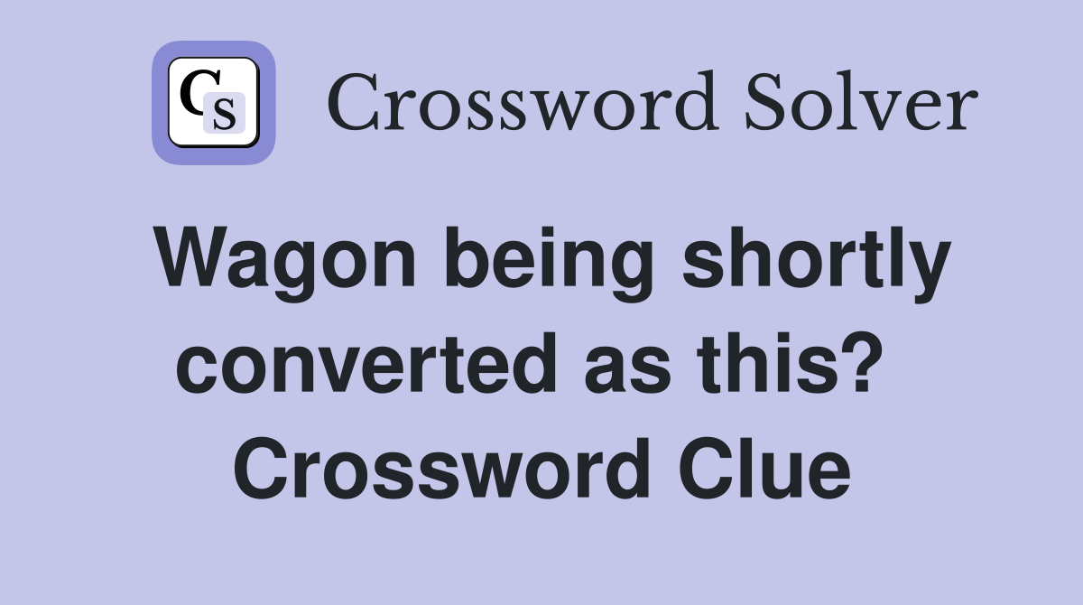 Wagon being shortly converted as this?  Crossword Clue