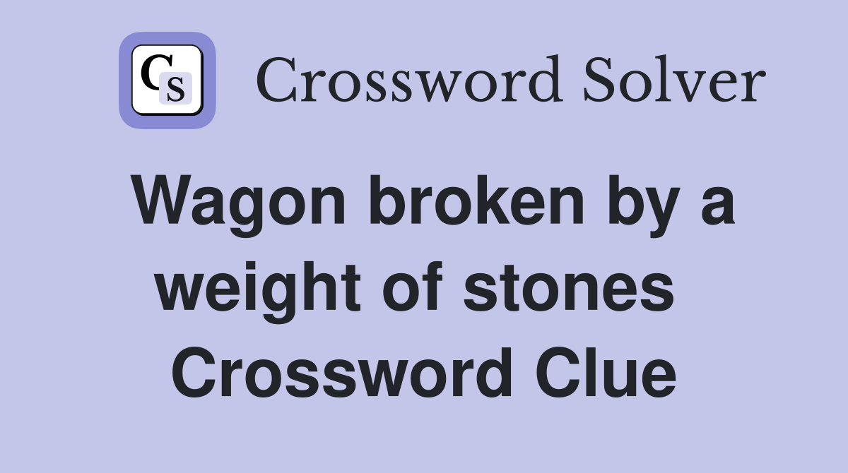 Wagon broken by a weight of stones  Crossword Clue