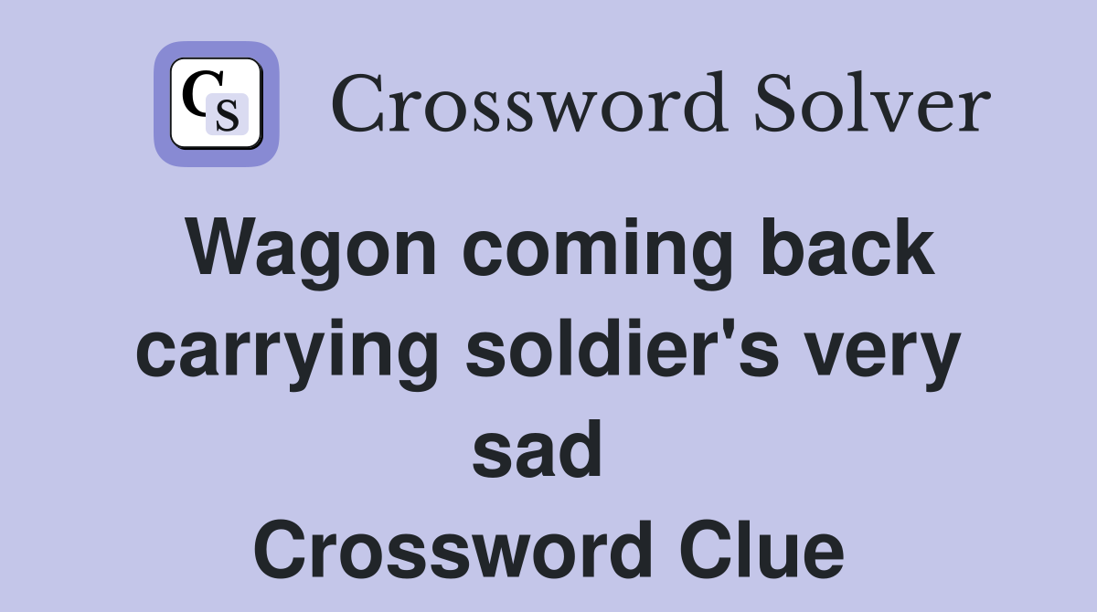 Wagon coming back carrying soldier's very sad  Crossword Clue