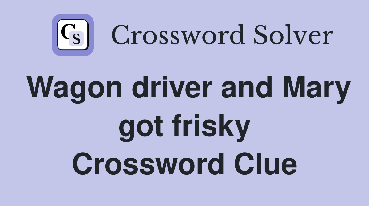 Wagon driver and Mary got frisky Crossword Clue