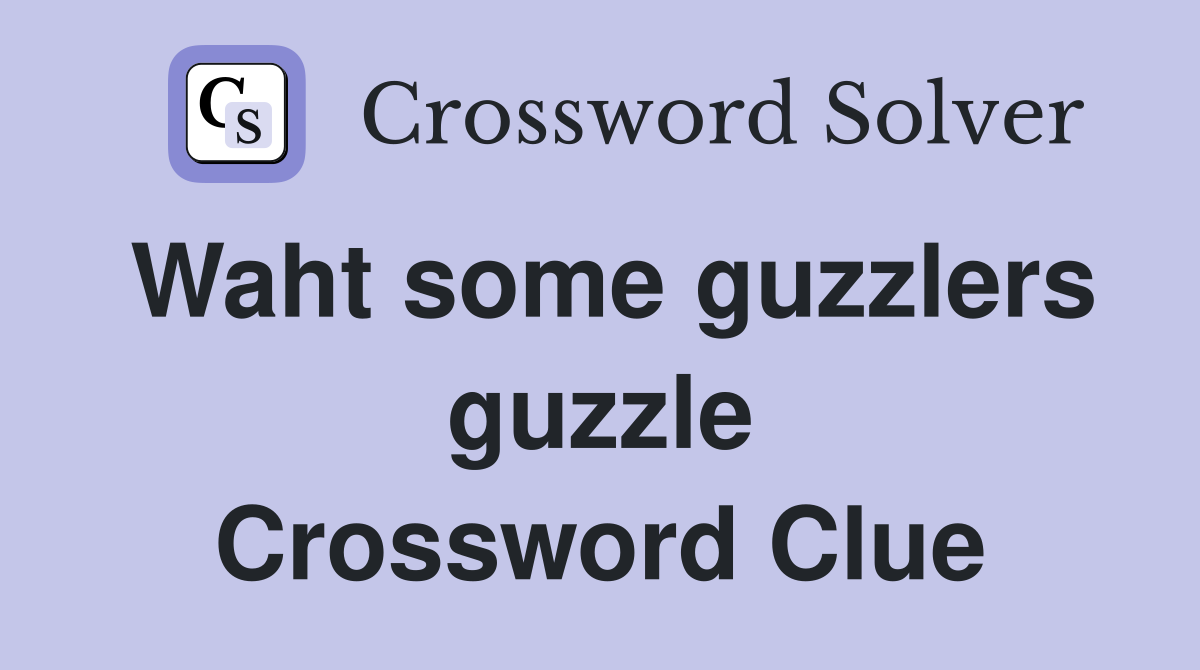 Waht some guzzlers guzzle Crossword Clue