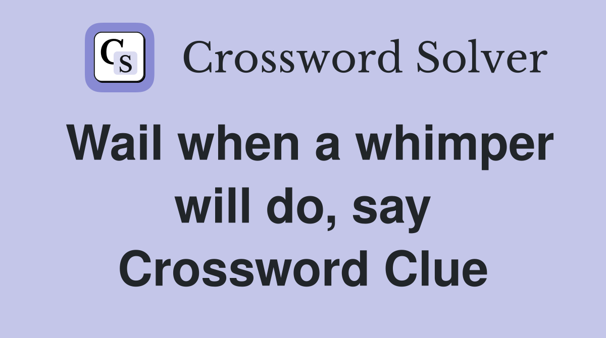 Wail when a whimper will do, say Crossword Clue