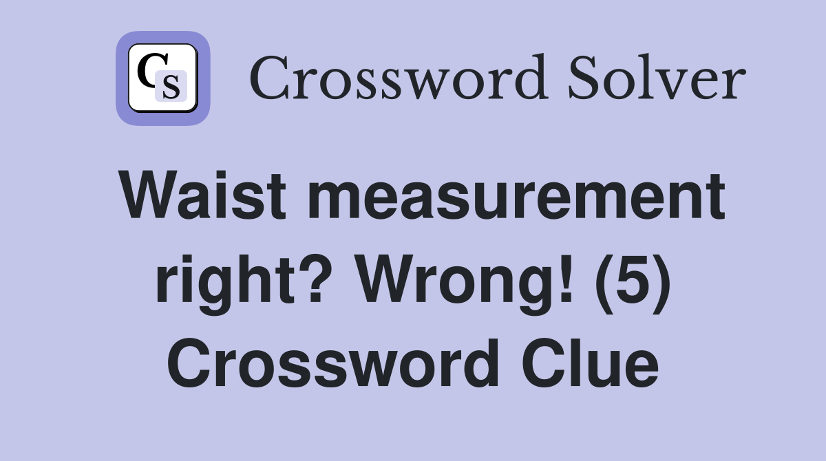 Waist measurement right? Wrong! (5) Crossword Clue