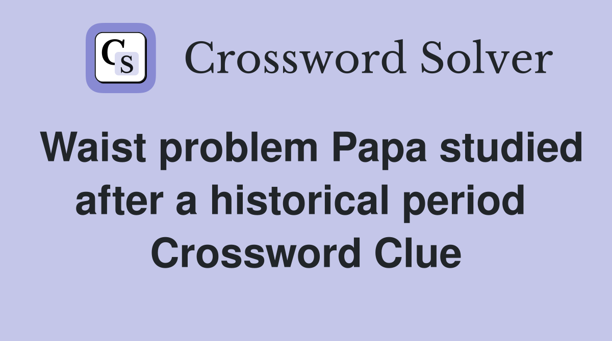 Waist problem Papa studied after a historical period  Crossword Clue