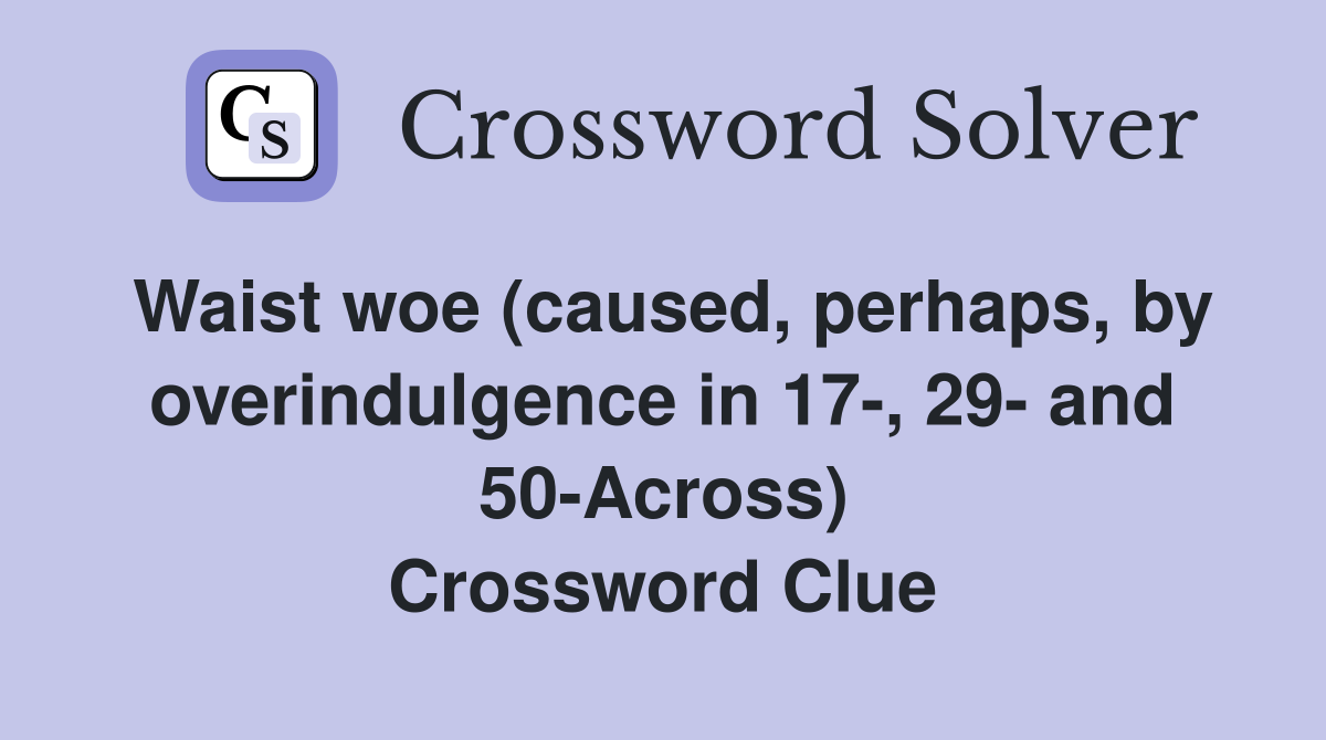 Waist woe (caused, perhaps, by overindulgence in 17-, 29- and 50-Across) Crossword Clue